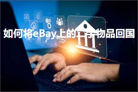 跨境电商知识:如何将eBay上的二手物品回国+